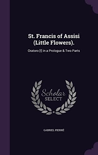St. Francis of Assisi (Little Flowers).: Oratoro [!] in a Prologue & Two Parts