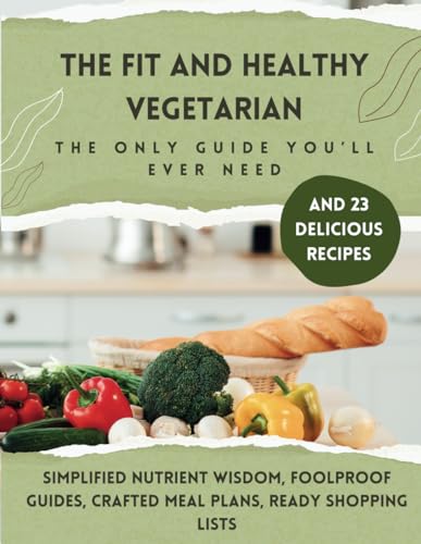 The Fit and Healthy Vegetarian: The Only Book You'll Ever Need: Simplified nutrient wisdom, foolproof guides, crafted meal plans, ready shopping lists, and 23 delicious recipes
