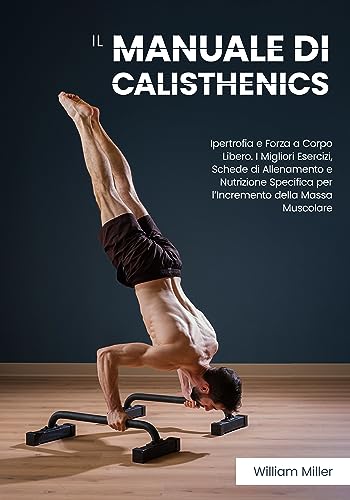 Il Manuale di Calisthenics: Ipertrofia e Forza a Corpo Libero. I Migliori Esercizi, Schede di Allenamento e Nutrizione Specifica per l’Incremento della Massa Muscolare (Italian Edition)