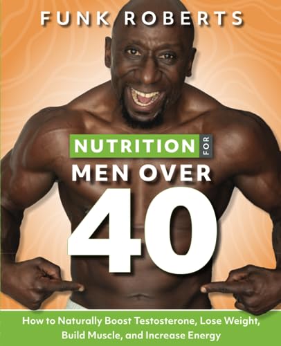 Nutrition for Men Over 40: How to Naturally Boost Testosterone, Lose Weight, Build Muscle, and Increase Energy