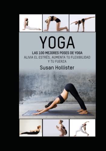 Yoga: Las 100 Mejores Poses De Yoga: Alivia El Estrés, Aumenta Tu Flexibilidad Y Tu Fuerza