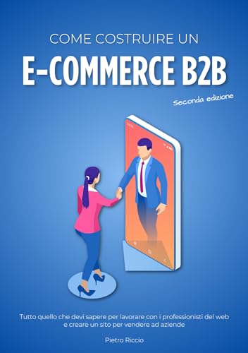 Come costruire un ecommerce B2B: Tutto quello che devi sapere per lavorare con i professionisti del web e creare un sito per vendere ad aziende (Italian Edition)