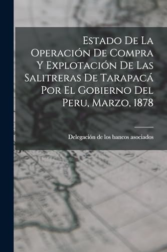 Estado De La Operación De Compra Y Explotación De Las Salitreras De Tarapacá Por El Gobierno Del Peru, Marzo, 1878