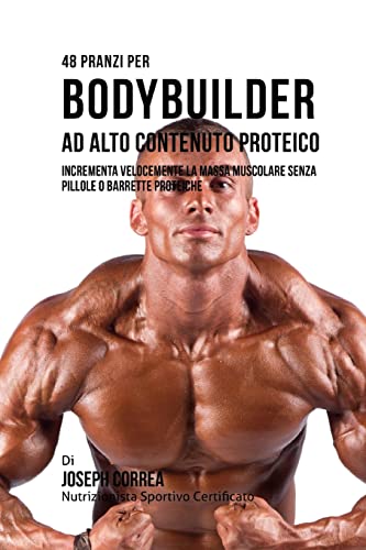 48 Pranzi Per Bodybuilder Ad Alto Contenuto Proteico: Incrementa Velocemente La Massa Muscolare Senza Pillole O Barrette Proteiche