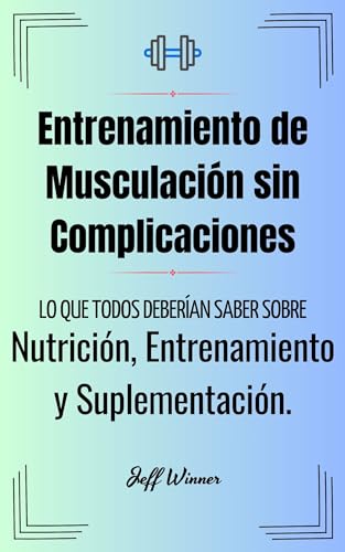 Entrenamiento de musculación sin complicaciones: Lo que todos deberían saber sobre Nutrición, Entrenamiento y Suplementación