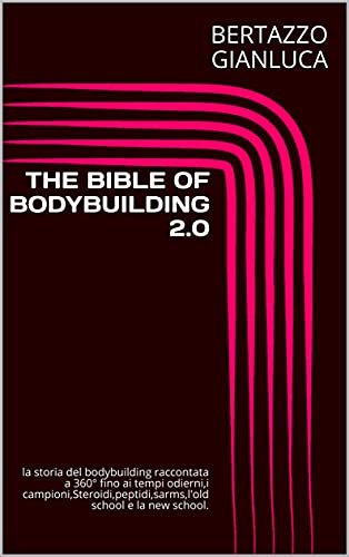 THE BIBLE OF BODYBUILDING 2.0: la storia del bodybuilding raccontata a 360° fino ai tempi odierni,i campioni,Steroidi,peptidi,sarms,l'old school e la new school. (Italian Edition)