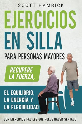 Ejercicios en silla para personas mayores: Recupere la fuerza, el equilibrio, la energía y la flexibilidad con ejercicios fáciles que puede hacer ... para Hombres y Mujeres mayores de 60 años)
