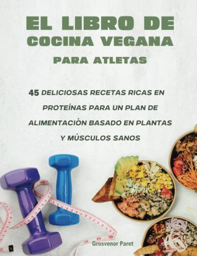 El Libro De Cocina Vegana Para Atletas: 45 Deliciosas Recetas Ricas En Proteinas Para Un Plan De Alimentacion Basado En Plantas Y Musculos Sanos