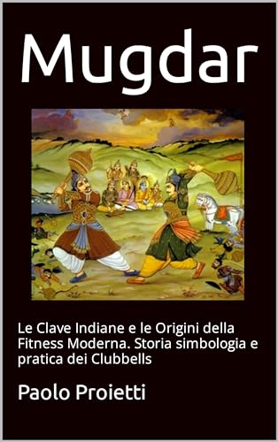 Mugdar: Le Clave Indiane e le Origini della Fitness Moderna. Storia simbologia e pratica dei Clubbells (Italian Edition)