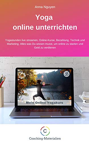 Yoga online unterrichten: Yogastunden live streamen, Online-Kurse, Bezahlung, Technik und Marketing. Alles was Du wissen musst, um online zu starten und Geld zu verdienen (German Edition)
