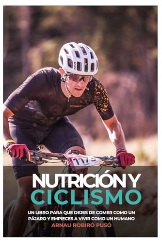 Nutrición y Ciclismo: Un libro para que dejes de comer como un pájaro y empieces a vivir como un humano