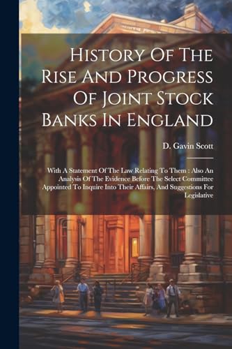 History Of The Rise And Progress Of Joint Stock Banks In England: With A Statement Of The Law Relating To Them: Also An Analysis Of The Evidence ... Affairs, And Suggestions For Legislative