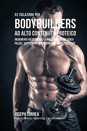 52 Colazioni Per Bodybuilder Ad Alto Contenuto Proteico: Incrementa Velocemente La Massa Muscolare Senza Pillole, Supplementi Di Proteine O Barrette Proteiche