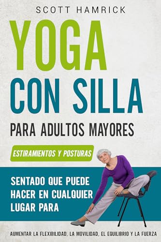 Yoga con silla para adultos mayores: Estiramientos y posturas sentado que puede hacer en cualquier lugar para aumentar la flexibilidad, la movilidad, el ... para Hombres y Mujeres mayores de 60 años)