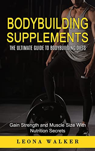 Bodybuilding Supplements: The Ultimate Guide to Bodybuilding Diets (Gain Strength and Muscle Size With Nutrition Secrets): The Ultimate Guide to ... and Muscle Size With Nutrition Secrets)