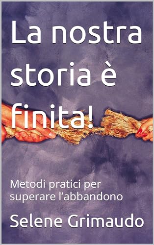 La nostra storia è finita! : Metodi pratici per superare l’abbandono (Italian Edition)