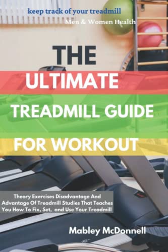 THE ULTIMATE TREADMILL GUIDE FOR WORKOUT: Theory Exercises Disadvantage And Advantage Of Treadmill Studies That Teaches You How To Fix, Set, & Use Your Treadmill