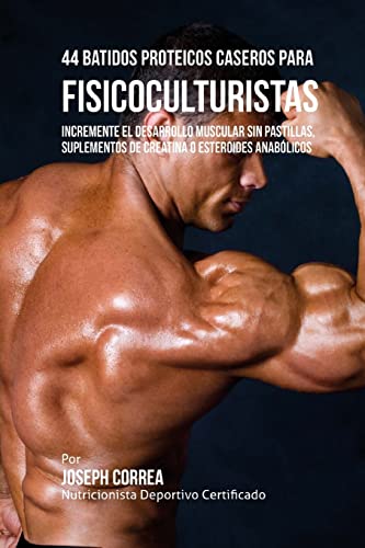 44 Batidos Proteicos Caseros para Fisicoculturistas: Incremente el Desarrollo Muscular sin Pastillas, Suplementos de Creatina o Esteroides Anabolicos