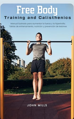 Free Body Training and Calisthenics: Manual ilustrado para aumentar la fuerza y la hipertrofia. Tablas de entrenamiento, nutrición y prevención de lesiones