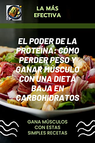 EL PODER DE LA PROTEÍNA: Cómo Perder Peso y Ganar Músculo con una Dieta Baja en Carbohidratos: Transforma tu cuerpo y tu vida con la dieta alta en proteínas y baja en carbohidratos