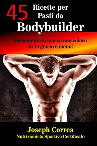 45 Ricette per Pasti da Bodybuilder: Incrementa la massa muscolare in 10 giorni o meno!