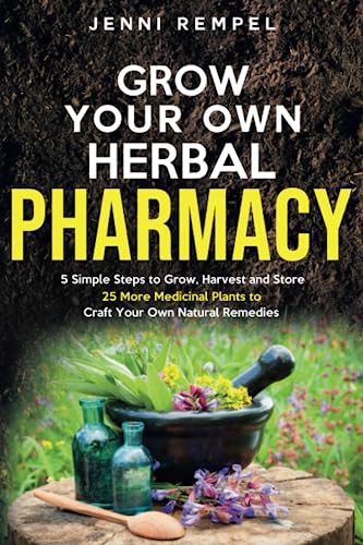 Grow Your Own Herbal Pharmacy: 5 Simple Steps to Grow, Harvest, and Store 25 More Medicinal Plants to Craft Your Own Natural Remedies (Growing Natural Remedies Series)