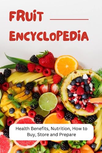 Fruit Encyclopedia: Health Benefits, Nutrition, How to Buy, Store and Prepare: A Comprehensive Guide to Fruits