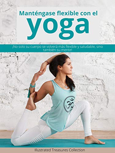 Manténgase flexible con el yoga: Mejora tu salud física y mental, aumentando tu flexibilidad a través del Yoga