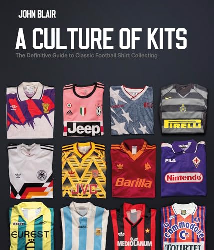 A Culture of Kits: The Definitive Guide to Classic Football Shirt Collecting