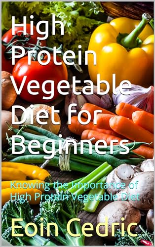 High Protein Vegetable Diet for Beginners: Knowing the Importance of High Protein Vegetable Diet (English Edition)