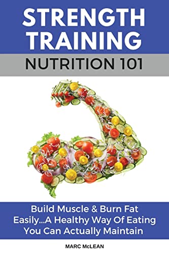 Strength Training Nutrition 101: Build Muscle & Burn Fat Easily...A Healthy Way Of Eating You Can Actually Maintain: 2 (Strength Training 101)