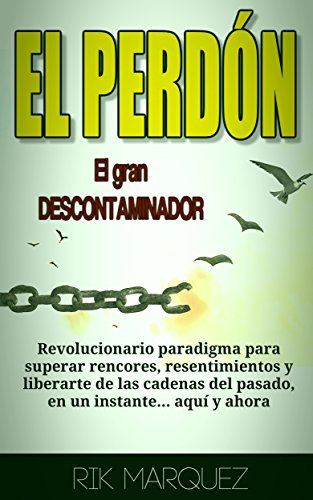 El Perdón El Gran Descontaminador: Revolucionario paradigma para superar rencores, resentimientos y liberarte de las cadenas del pasado... aquí y ahora.