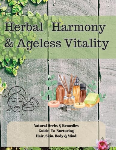 Herbal Harmony &Ageless Vitality: Natural Herbs & Remedies Guide Book To Nurturing Hair, Skin Body, Mind