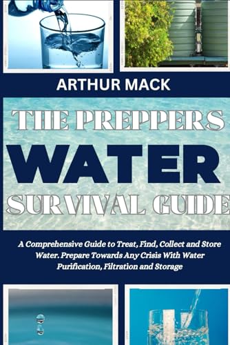 THE PREPPERS WATER SURVIVAL GUIDE: A Comprehensive Guide to Treat, Find, Collect and Store Water. Prepare Towards Any Crisis With Water Purification, Filtration and Storage