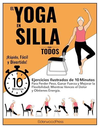 El Yoga En Silla Para Todos: Ejercicios Ilustrados de 10 Minutos Para Perder Peso, Ganar Fuerza y Mejorar la Flexibilidad; Mientras Vences el Dolor y Obtienes Energía.