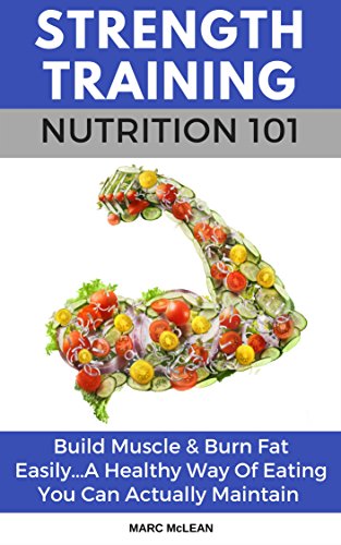 Strength Training Nutrition 101: Build Muscle & Burn Fat Easily...A Healthy Way Of Eating You Can Actually Maintain (Strength Training 101) (English Edition)